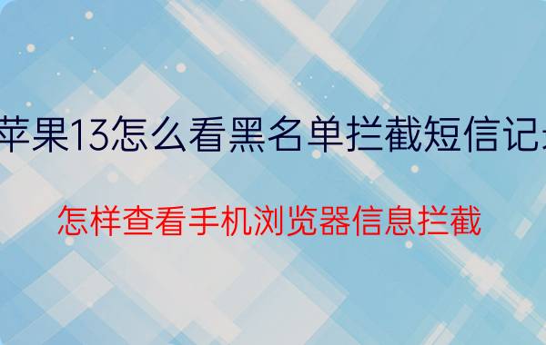 苹果13怎么看黑名单拦截短信记录 怎样查看手机浏览器信息拦截？